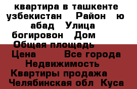 квартира в ташкенте.узбекистан. › Район ­ ю.абад › Улица ­ богировон › Дом ­ 53 › Общая площадь ­ 42 › Цена ­ 21 - Все города Недвижимость » Квартиры продажа   . Челябинская обл.,Куса г.